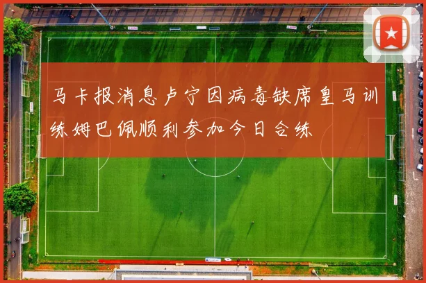 马卡报消息卢宁因病毒缺席皇马训练姆巴佩顺利参加今日合练