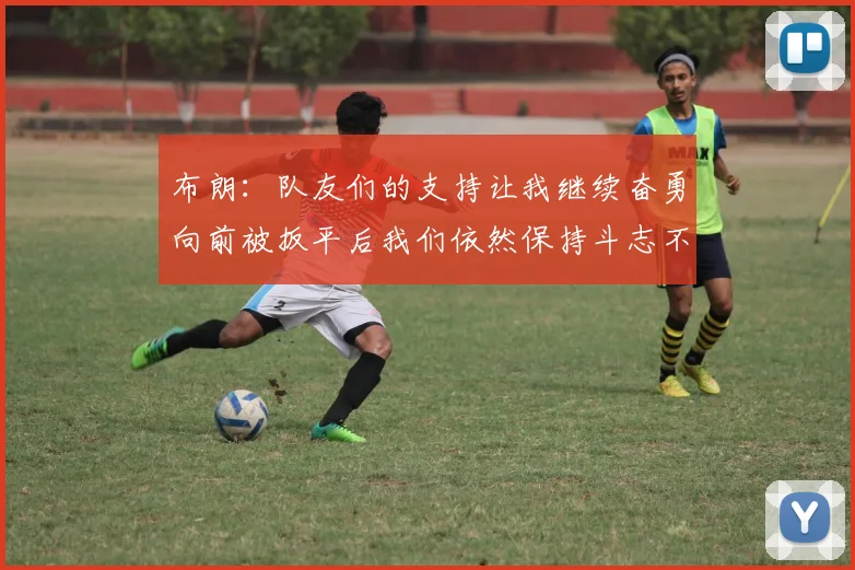 布朗：队友们的支持让我继续奋勇向前被扳平后我们依然保持斗志不言放弃