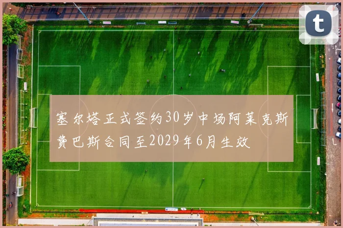 塞尔塔正式签约30岁中场阿莱克斯费巴斯合同至2029年6月生效