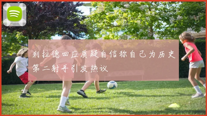 利拉德回应质疑自信称自己为历史第二射手引发热议