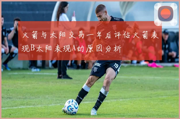 火箭与太阳交易一年后评估火箭表现B太阳表现A的原因分析
