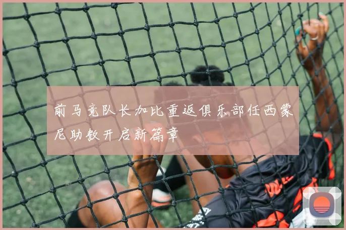 前马竞队长加比重返俱乐部任西蒙尼助教开启新篇章