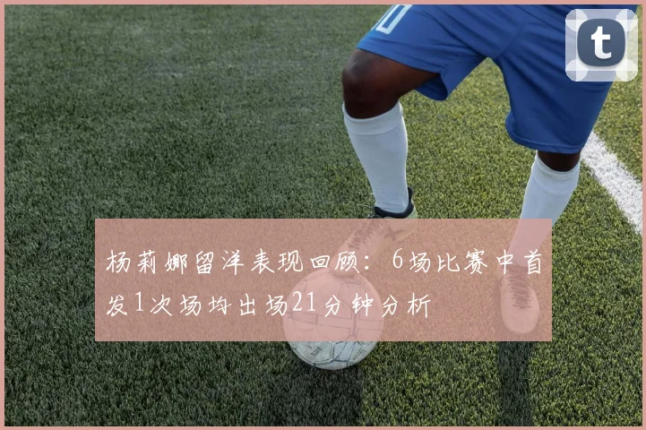 杨莉娜留洋表现回顾：6场比赛中首发1次场均出场21分钟分析