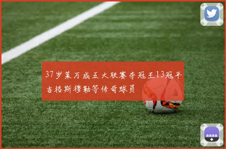 37岁莱万成五大联赛夺冠王13冠平吉格斯穆勒等传奇球员