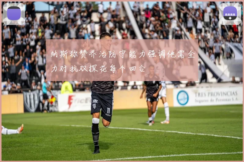 纳斯称赞乔治防守能力强调他需全力对抗双探花每个回合