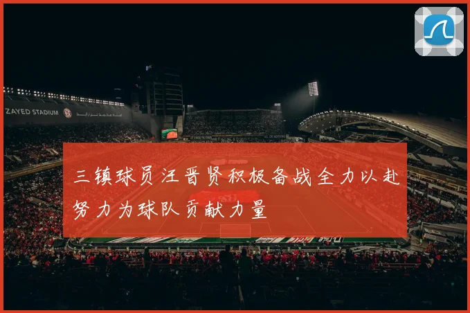三镇球员汪晋贤积极备战全力以赴努力为球队贡献力量
