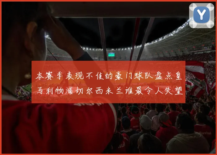 本赛季表现不佳的豪门球队盘点皇马利物浦切尔西米兰谁最令人失望